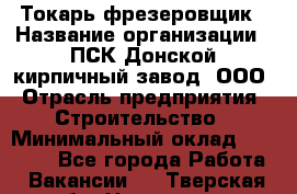 Токарь-фрезеровщик › Название организации ­ ПСК Донской кирпичный завод, ООО › Отрасль предприятия ­ Строительство › Минимальный оклад ­ 20 000 - Все города Работа » Вакансии   . Тверская обл.,Нелидово г.